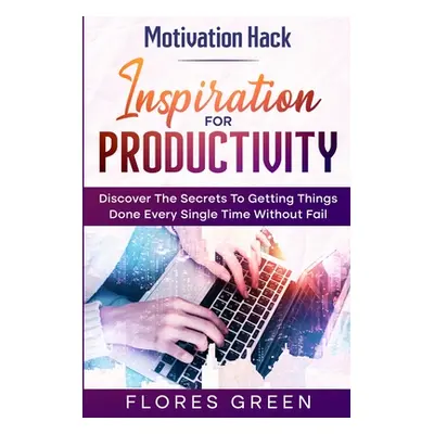 Motivation Hack: Inspiration For Productivity - Discover The Secrets To Getting Things Done Ever