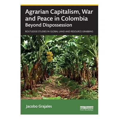 "Agrarian Capitalism, War and Peace in Colombia: Beyond Dispossession" - "" ("Grajales Jacobo")