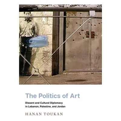 "The Politics of Art: Dissent and Cultural Diplomacy in Lebanon, Palestine, and Jordan" - "" ("T