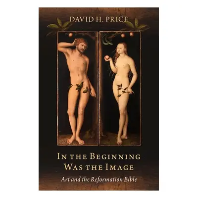 "In the Beginning Was the Image: Art and the Reformation Bible" - "" ("Price David H.")