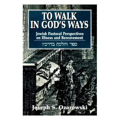 "To Walk in God's Ways: Jewish Pastoral Perspectives on Illness and Bereavment" - "" ("Ozarowski