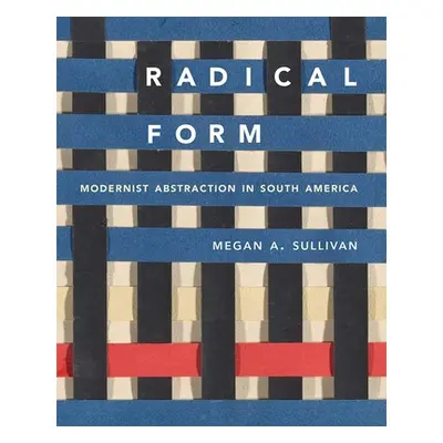 "Radical Form: Modernist Abstraction in South America" - "" ("Sullivan Megan A.")