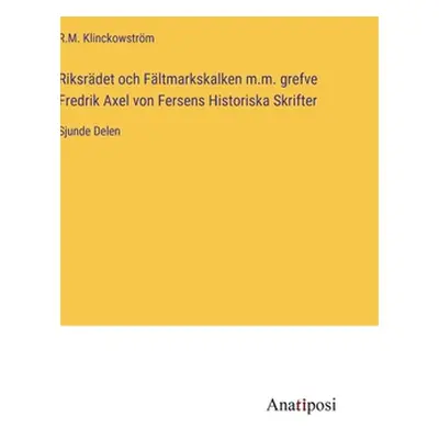 "Riksrdet och Fltmarkskalken m.m. grefve Fredrik Axel von Fersens Historiska Skrifter: Sjunde De