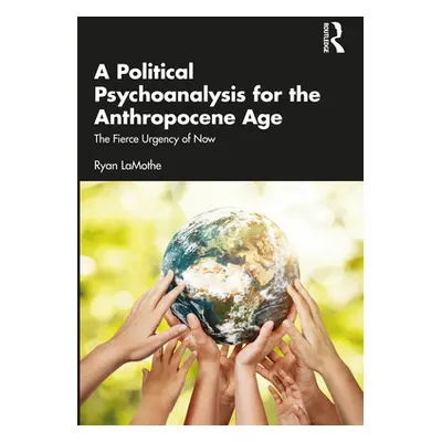 "A Political Psychoanalysis for the Anthropocene Age: The Fierce Urgency of Now" - "" ("Lamothe 