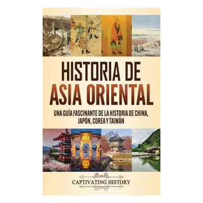 "Historia de Asia oriental: Una gua fascinante de la historia de China, Japn, Corea y Taiwn" - "