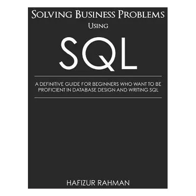 "Solving Business Problems Using SQL: A Definitive Guide for Beginners Who Want to Be Proficient