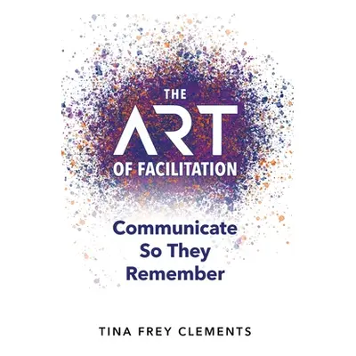 "The ART of Facilitation: Communicate So They Remember" - "" ("Clements Tina Frey")