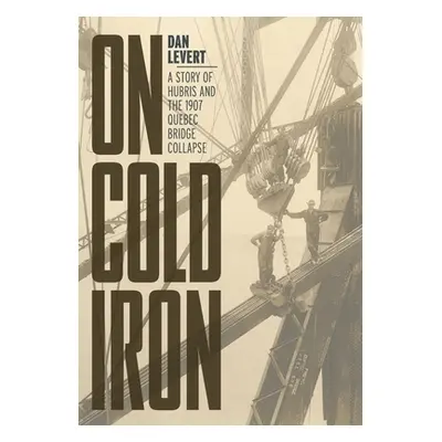 "On Cold Iron: A Story of Hubris and the 1907 Quebec Bridge Collapse" - "" ("LeVert Dan")