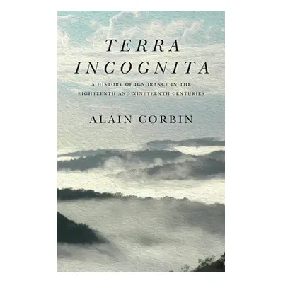 "Terra Incognita: A History of Ignorance in the 18th and 19th Centuries" - "" ("Corbin Alain")