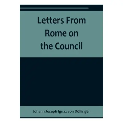 "Letters From Rome on the Council" - "" ("Joseph Ignaz Von Dllinger Johann")