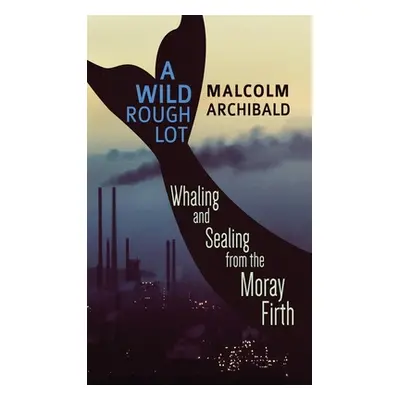 "A Wild Rough Lot: Whaling And Sealing From The Moray Firth" - "" ("Archibald Malcolm")