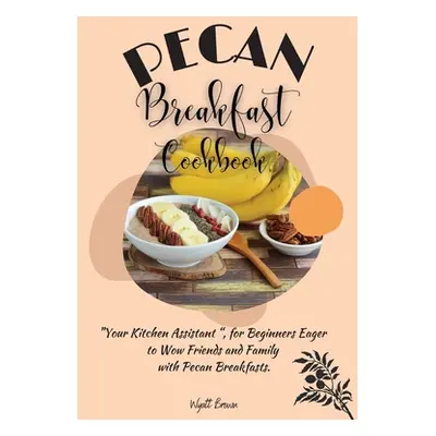 "Pecan Breakfast Cookbook: Your Kitchen Assistant, for Beginners Eager to Wow Friends and Family