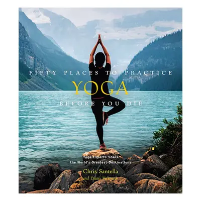 "Fifty Places to Practice Yoga Before You Die: Yoga Experts Share the World's Greatest Destinati