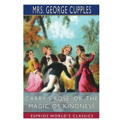 "Carry's Rose; or, The Magic of Kindness (Esprios Classics)" - "" ("Cupples George")