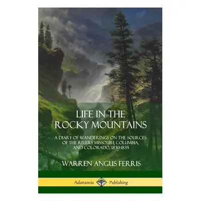 "Life in the Rocky Mountains: A Diary of Wanderings on the Sources of the Rivers Missouri, Colum