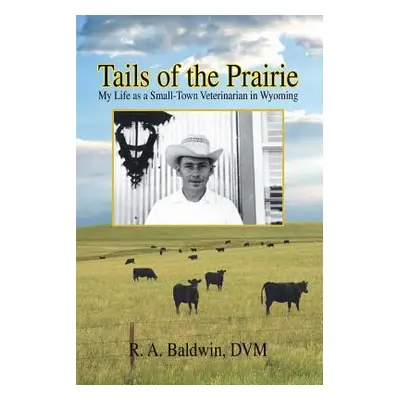 "Tails of the Prairie: My Life as a Small-Town Veterinarian in Wyoming" - "" ("R. a. Baldwin DVM