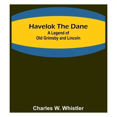 "Havelok the Dane: A Legend of Old Grimsby and Lincoln" - "" ("Charles W Whistler")