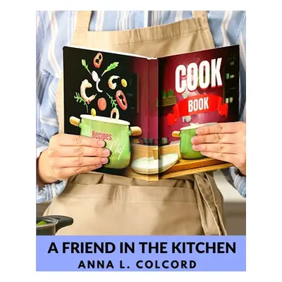 "A Friend in the Kitchen: What to Cook and How to Cook It" - "" ("Anna L Colcord")