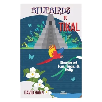 "Bluebirds to Tikal: Stories of Fun, Fear & Folly" - "" ("Hann David")