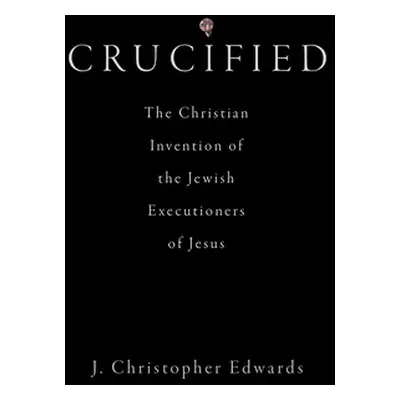 "Crucified: The Christian Invention of the Jewish Executioners of Jesus" - "" ("Edwards J. Chris