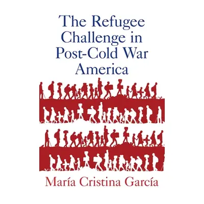 "The Refugee Challenge in Post-Cold War America" - "" ("Garcia Maria Cristina")