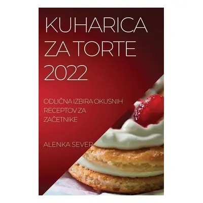 "Kuharica Za Torte 2022: OdliČna Izbira Okusnih Receptov Za ZaČetnike" - "" ("Sever Alenka")