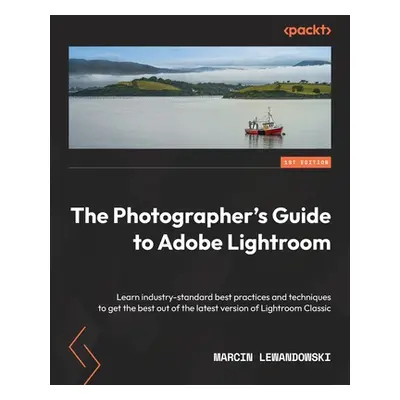 "The Photographer's Guide to Adobe Lightroom: Learn industry-standard best practices and techniq