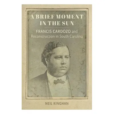 "A Brief Moment in the Sun: Francis Cardozo and Reconstruction in South Carolina" - "" ("Kinghan