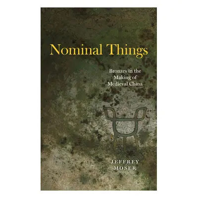 "Nominal Things: Bronzes in the Making of Medieval China" - "" ("Moser Jeffrey")