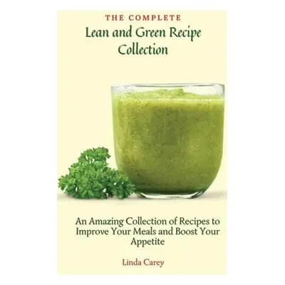 "The Complete Lean and Green Recipe Book: An Amazing Collection of Recipes to Improve Your Meals