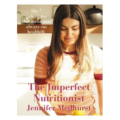 "The Imperfect Nutritionist: 7 Principles of Healthy Eating" - "" ("Medhurst Jennifer")