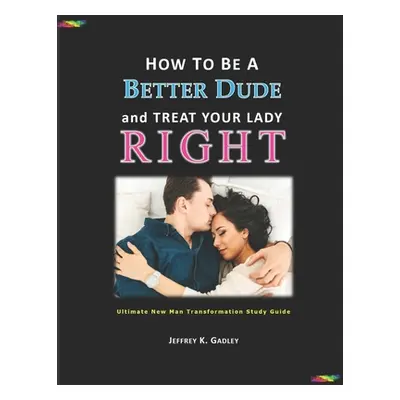 "How to Be a Better Dude and Treat Your Lady Right: Ultimate New Man Transformation Study Guide"