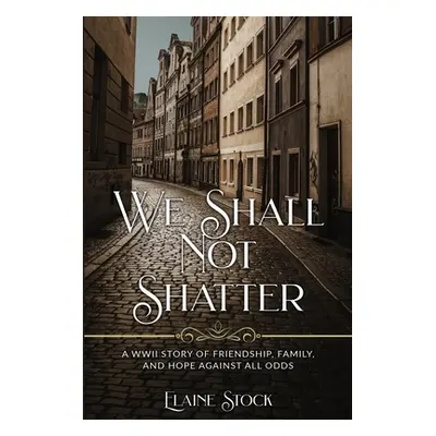 "We Shall Not Shatter: A WWII Story of friendship, family, and hope against all odds" - "" ("Sto