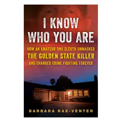 I Know Who You Are: How an Amateur DNA Sleuth Unmasked the Golden State Killer and Changed Crime