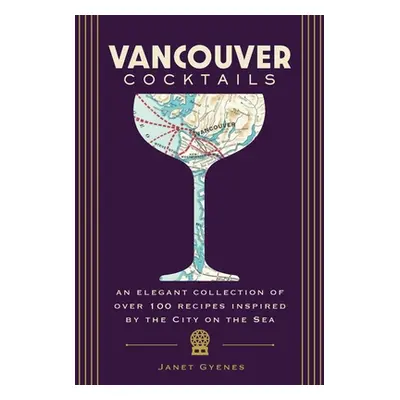 "Vancouver Cocktails: An Elegant Collection of Over 100 Recipes Inspired by the City on the Sea"