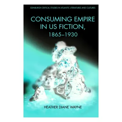 "Consuming Empire in U.S. Fiction, 1865-1930" - "" ("D. Wayne Heather")