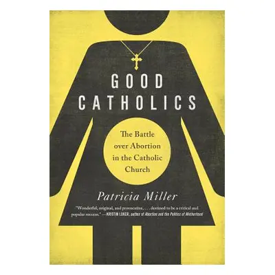 "Good Catholics: The Battle Over Abortion in the Catholic Church" - "" ("Miller Patricia")