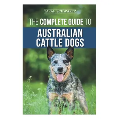 "The Complete Guide to Australian Cattle Dogs: Finding, Training, Feeding, Exercising and Keepin