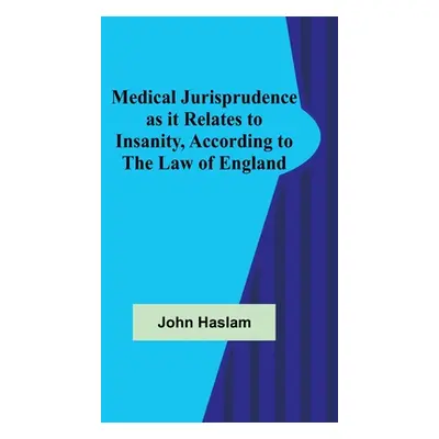 "Medical Jurisprudence as it Relates to Insanity, According to the Law of England" - "" ("Haslam