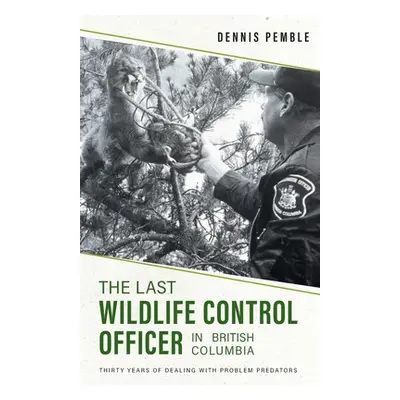 "The Last Wildlife Control Officer in British Columbia: Thirty Years of Dealing with Problem Pre