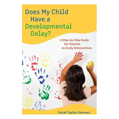 "Does My Child Have a Developmental Delay?: A Step-by-Step Guide for Parents on Early Interventi