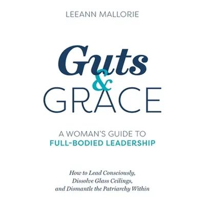 "Guts and Grace: A Woman's Guide to Full-Bodied Leadership" - "" ("Mallorie Leeann")