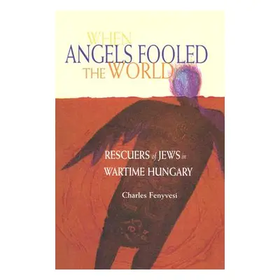 "When Angels Fooled the World: Rescuers of Jews in Wartime Hungary" - "" ("Fenyvesi Charles")