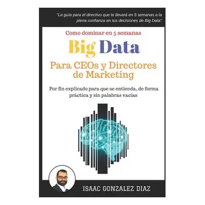 "Big Data para CEOs y Directores de Marketing: Como dominar Big Data Analytics en 5 semanas para