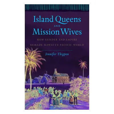 "Island Queens and Mission Wives: How Gender and Empire Remade Hawai'i's Pacific World" - "" ("T