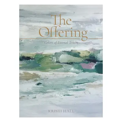 "The Offering: Colors of Eternal Truths" - "" ("Kristi Hall")