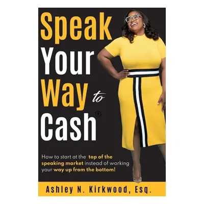 "Speak Your Way to Cash(R): How to Start at the Top of the Speaking Market Instead of Working Yo