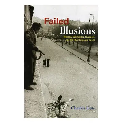 "Failed Illusions: Moscow, Washington, Budapest, and the 1956 Hungarian Revolt" - "" ("Gati Char