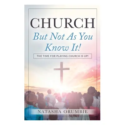 "Church But Not As You Know It!: The Time for Playing Church is Up!" - "" ("Orumbie Natasha")