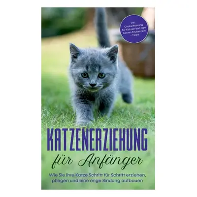 "Katzenerziehung fr Anfnger: Wie Sie Ihre Katze Schritt fr Schritt erziehen, pflegen und eine en